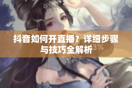 抖音如何开直播?详细步骤与技巧全解析 抖音如何开直播?详细步骤与技巧全解析