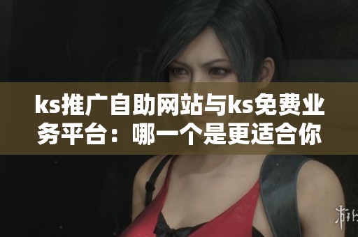 ks推广自助网站与ks免费业务平台:哪一个是更适合你的推广工具? ks推广自助网站与ks免费业务平台:哪一个是更适合你的推广工具?