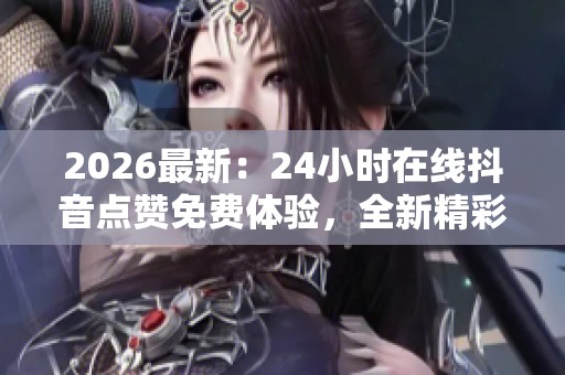 2026最新：24小时在线抖音点赞免费体验，全新精彩无限等你来！