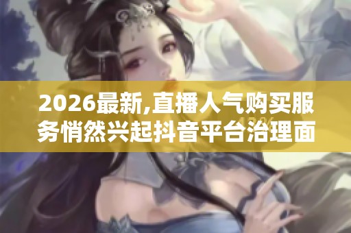 2026最新,直播人气购买服务悄然兴起抖音平台治理面临新挑战 2026最新,直播人气购买服务悄然兴起抖音平台治理面临新挑战