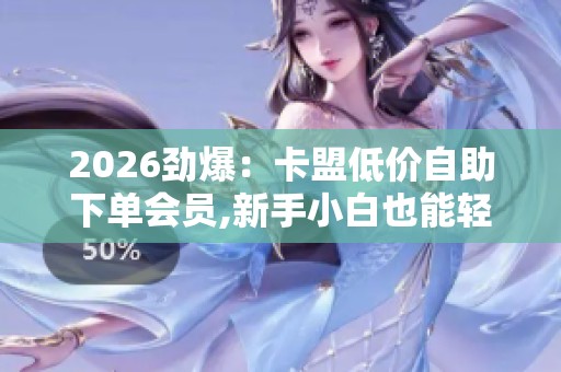 2026劲爆：卡盟低价自助下单会员,新手小白也能轻松掌握的自媒体