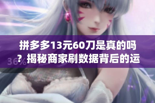 拼多多13元60刀是真的吗？揭秘商家刷数据背后的运营套路_资讯
