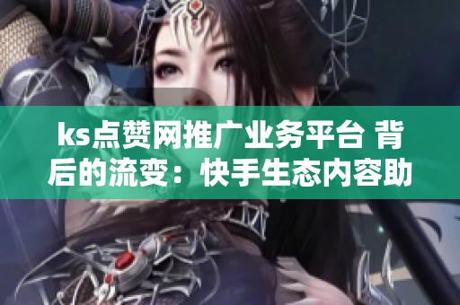 ks点赞网推广业务平台 背后的流变：快手生态内容助推服务演化了哪