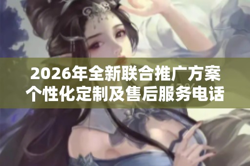 2026年全新联合推广方案个性化定制及售后服务电话