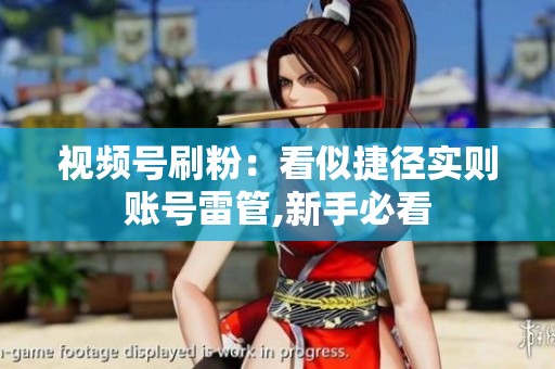 视频号刷粉：看似捷径实则账号雷管,新手必看