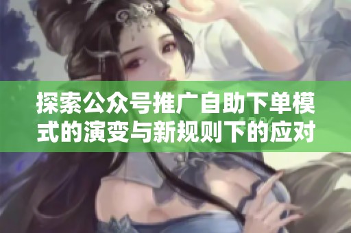 探索公众号推广自助下单模式的演变与新规则下的应对策略