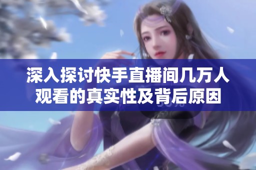 深入探讨快手直播间几万人观看的真实性及背后原因