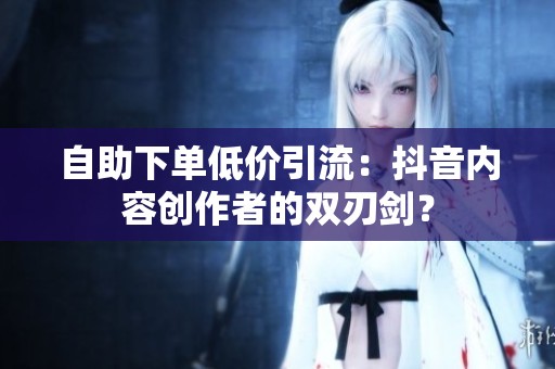 自助下单低价引流：抖音内容创作者的双刃剑？