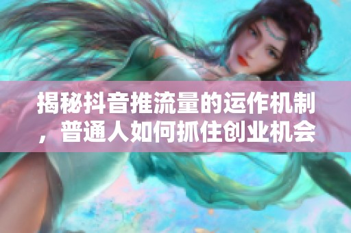 揭秘抖音推流量的运作机制，普通人如何抓住创业机会？