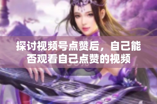 探讨视频号点赞后，自己能否观看自己点赞的视频