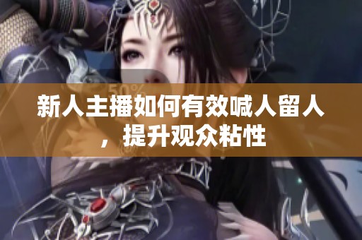 新人主播如何有效喊人留人，提升观众粘性