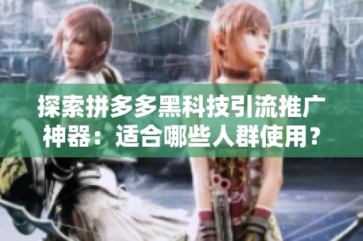 探索拼多多黑科技引流推广神器：适合哪些人群使用？
