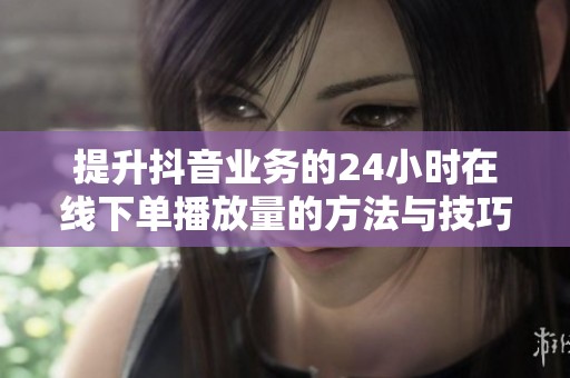 提升抖音业务的24小时在线下单播放量的方法与技巧