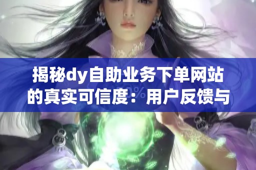 揭秘dy自助业务下单网站的真实可信度：用户反馈与避坑指南