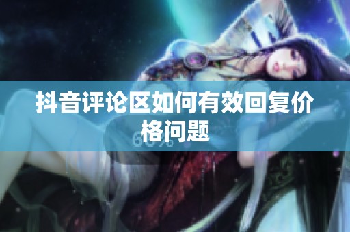 抖音评论区如何有效回复价格问题