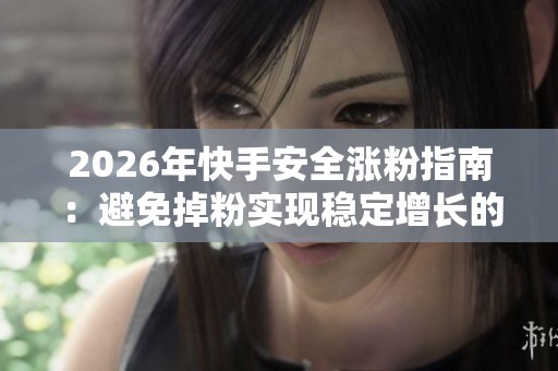 2026年快手安全涨粉指南：避免掉粉实现稳定增长的方法解析