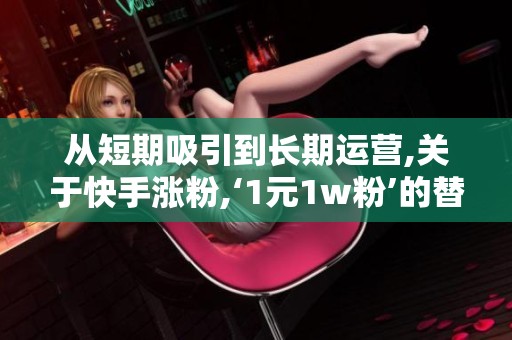 从短期吸引到长期运营,关于快手涨粉,‘1元1w粉’的替代方案或许更