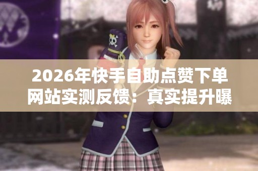 2026年快手自助点赞下单网站实测反馈：真实提升曝光效果吗？