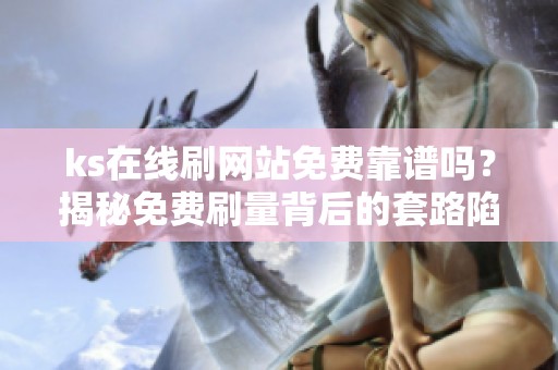 ks在线刷网站免费靠谱吗？揭秘免费刷量背后的套路陷阱