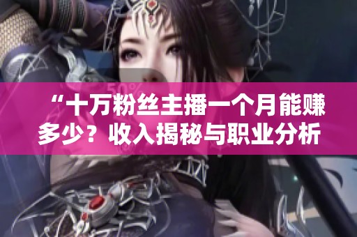 “十万粉丝主播一个月能赚多少？收入揭秘与职业分析”