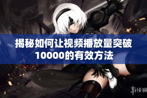 揭秘如何让视频播放量突破10000的有效方法