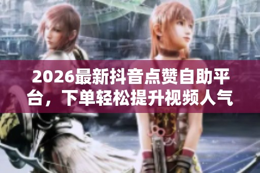 2026最新抖音点赞自助平台，下单轻松提升视频人气！