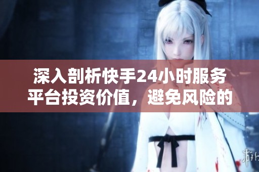 深入剖析快手24小时服务平台投资价值，避免风险的三大关键