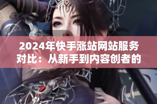 2024年快手涨站网站服务对比:从新手到内容创者的路径选择 2024年快手涨站网站服务对比:从新手到内容创者的路径选择
