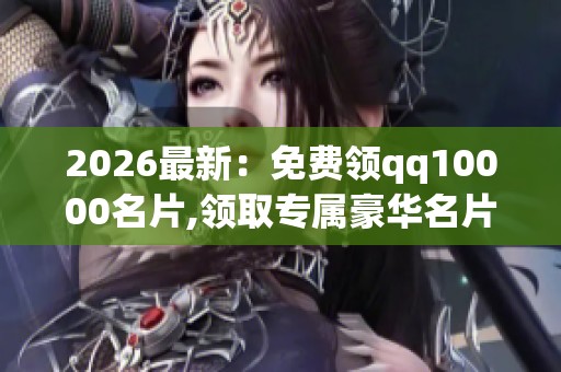 2026最新:免费领qq10000名片,领取专属豪华名片装点你的社交世界轻 2026最新:免费领qq10000名片,领取专属豪华名片装点你的社交世界轻