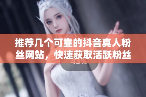 推荐几个可靠的抖音真人粉丝网站,快速获取活跃粉丝的方法 推荐几个可靠的抖音真人粉丝网站,快速获取活跃粉丝的方法