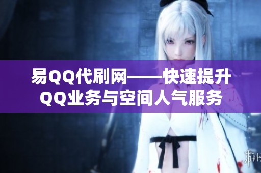 易QQ代刷网——快速提升QQ业务与空间人气服务