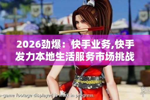 2026劲爆:快手业务,快手发力本地生活服务市场挑战行业巨头一体化 2026劲爆:快手业务,快手发力本地生活服务市场挑战行业巨头一体化