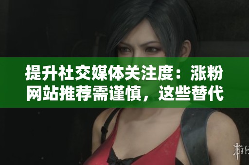 提升社交媒体关注度：涨粉网站推荐需谨慎，这些替代方案更为可持续