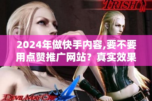 2024年做快手内容,要不要用点赞推广网站？真实效果对比来了