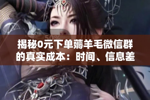 揭秘0元下单薅羊毛微信群的真实成本:时间、信息差与信任的博弈 揭秘0元下单薅羊毛微信群的真实成本:时间、信息差与信任的博弈
