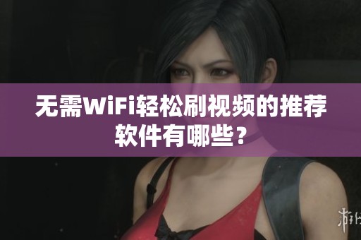 无需WiFi轻松刷视频的推荐软件有哪些? 无需WiFi轻松刷视频的推荐软件有哪些?