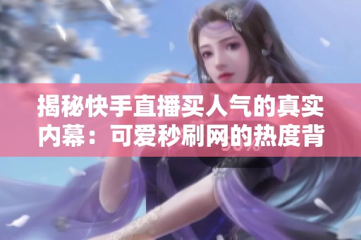 揭秘快手直播买人气的真实内幕：可爱秒刷网的热度背后靠谱吗？