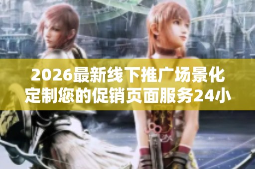 2026最新线下推广场景化定制您的促销页面服务24小时热线-各区售后 2026最新线下推广场景化定制您的促销页面服务24小时热线-各区售后