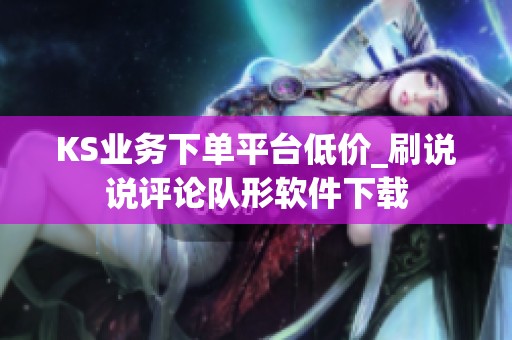 KS业务下单平台低价_刷说说评论队形软件下载 KS业务下单平台低价_刷说说评论队形软件下载