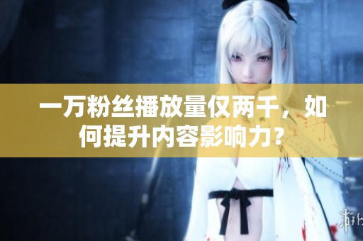 一万粉丝播放量仅两千,如何提升内容影响力? 一万粉丝播放量仅两千,如何提升内容影响力?