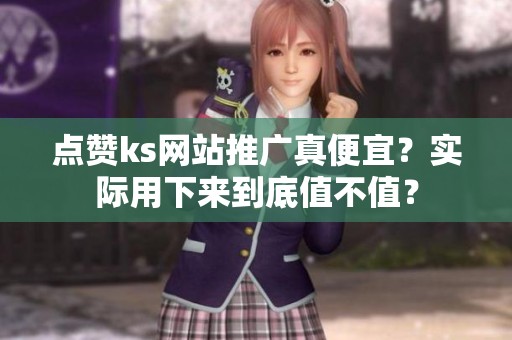 点赞ks网站推广真便宜?实际用下来到底值不值? 点赞ks网站推广真便宜?实际用下来到底值不值?