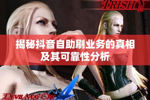 揭秘抖音自助刷业务的真相及其可靠性分析