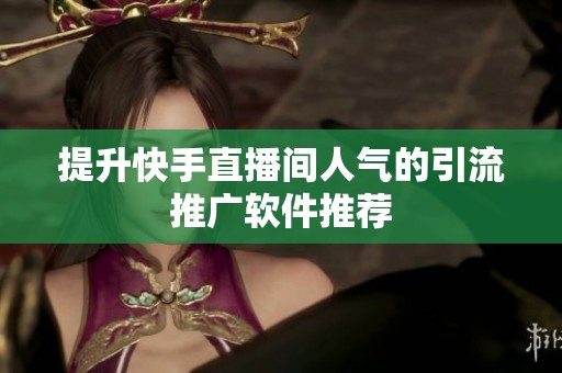 提升快手直播间人气的引流推广软件推荐 提升快手直播间人气的引流推广软件推荐