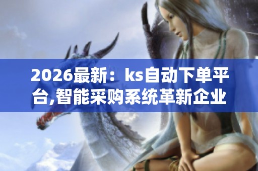 2026最新:ks自动下单平台,智能采购系统革新企业成本控制策略差异 2026最新:ks自动下单平台,智能采购系统革新企业成本控制策略差异
