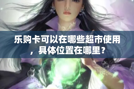 乐购卡可以在哪些超市使用,具体位置在哪里? 乐购卡可以在哪些超市使用,具体位置在哪里?