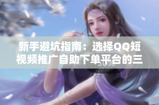新手避坑指南:选择QQ短视频推广自助下单平台的三大关键维度 新手避坑指南:选择QQ短视频推广自助下单平台的三大关键维度