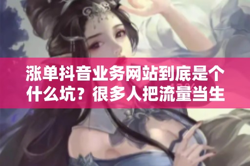 涨单抖音业务网站到底是个什么坑?很多人把流量当生意了 涨单抖音业务网站到底是个什么坑?很多人把流量当生意了