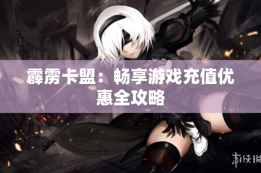 霹雳卡盟:畅享游戏充值优惠全攻略 霹雳卡盟:畅享游戏充值优惠全攻略
