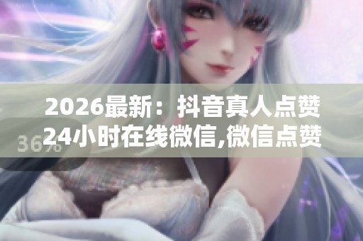 2026最新:抖音真人点赞24小时在线微信,微信点赞新浪潮二十四小时 2026最新:抖音真人点赞24小时在线微信,微信点赞新浪潮二十四小时