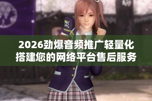 2026劲爆音频推广轻量化搭建您的网络平台售后服务电话｜24小时服务